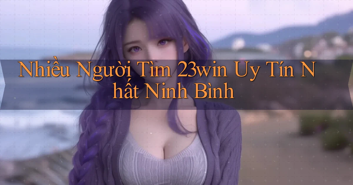 nhiều người tìm 23win uy tín nhất Ninh Bình