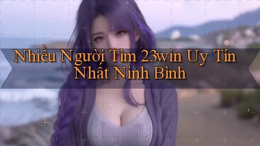 nhiều người tìm 23win uy tín nhất Ninh Bình