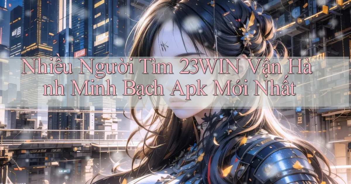 nhiều người tìm 23win vận hành minh bạch apk mới nhất