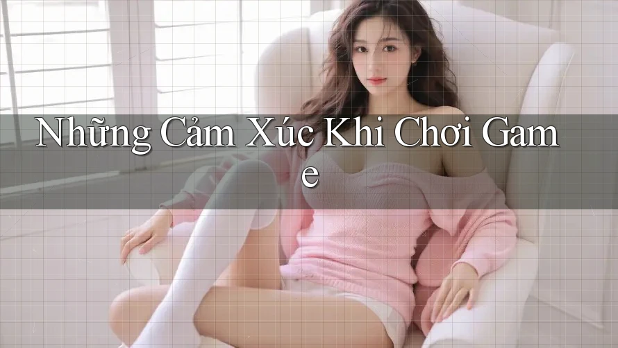 Những Cảm Xúc Khi Chơi Game