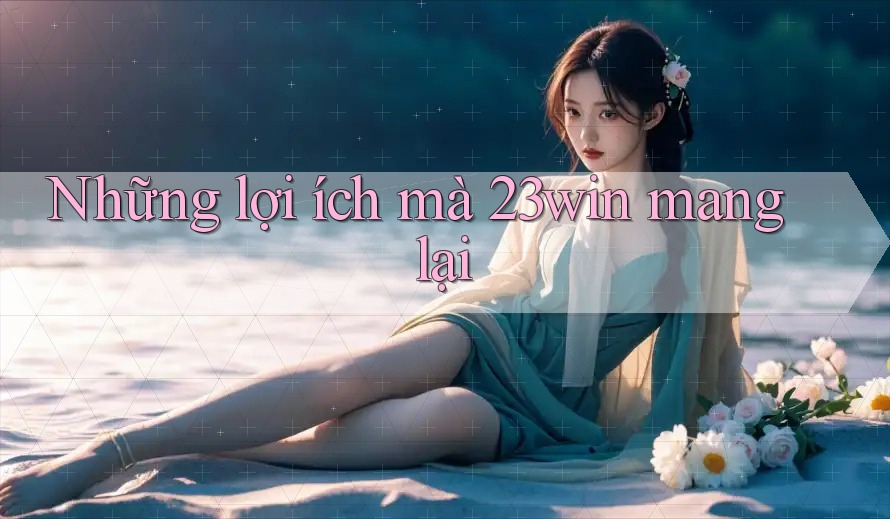 Những lợi ích mà 23win mang lại Những lợi ích mà 23win mang lại