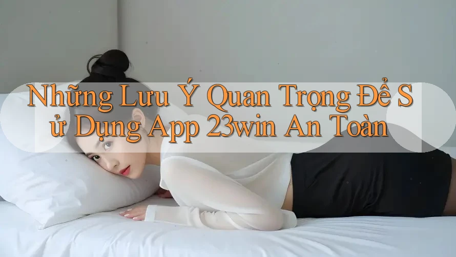 Những Lưu Ý Quan Trọng Để Sử Dụng App 23win An Toàn Những Lưu Ý Quan Trọng Để Sử Dụng App 23win An Toàn
