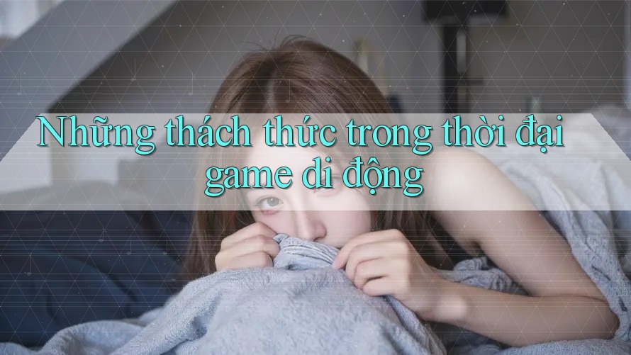 Những thách thức trong thời đại game di động Những thách thức trong thời đại game di động