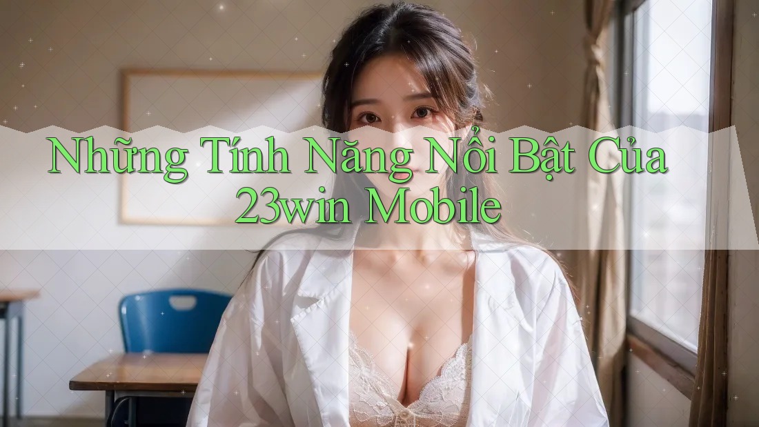 Những Tính Năng Nổi Bật Của 23win Mobile