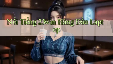 nổi tiếng 23win hàng đầu laptop