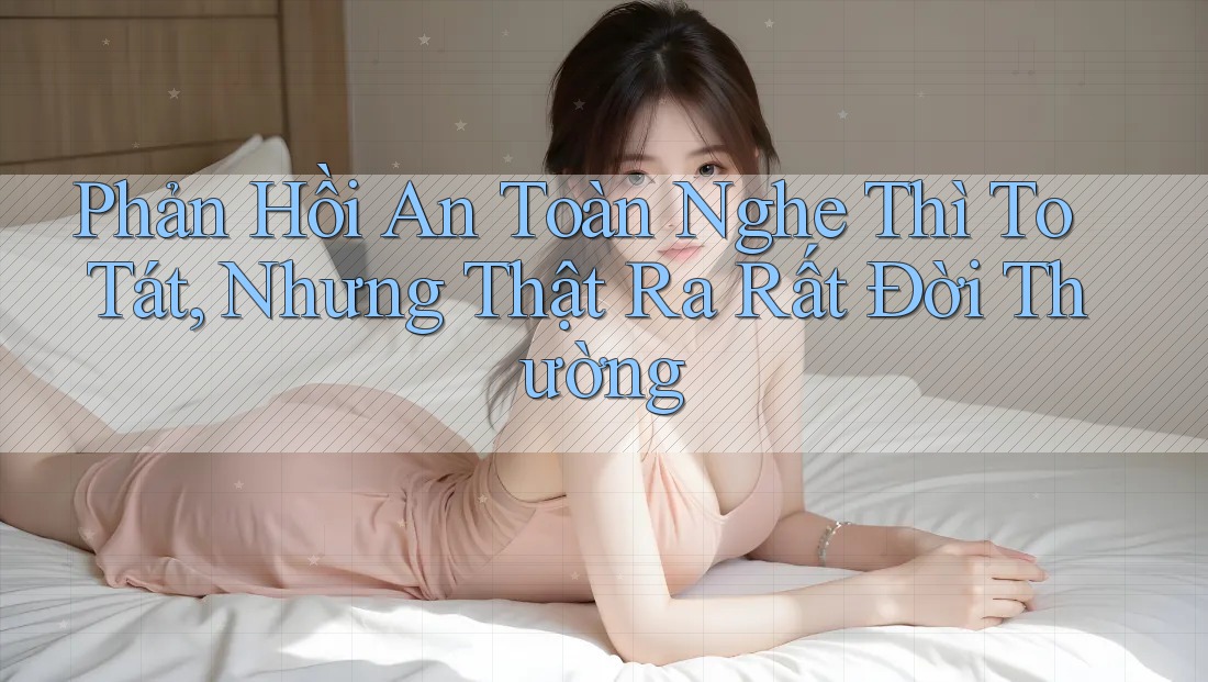 Phản Hồi An Toàn Nghe Thì To Tát, Nhưng Thật Ra Rất Đời Thường