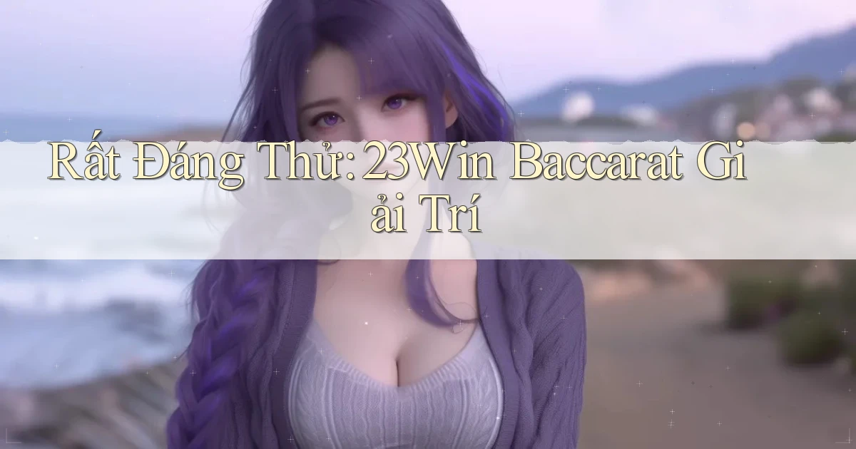 rất đáng thử 23win baccarat giải trí