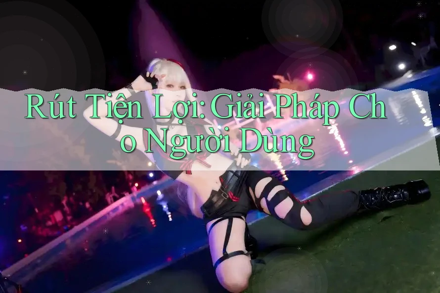 Rút Tiện Lợi: Giải Pháp Cho Người Dùng Rút Tiện Lợi: Giải Pháp Cho Người Dùng