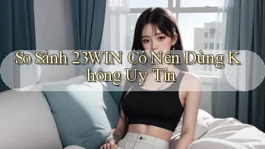 so sánh 23win có nên dùng không uy tín