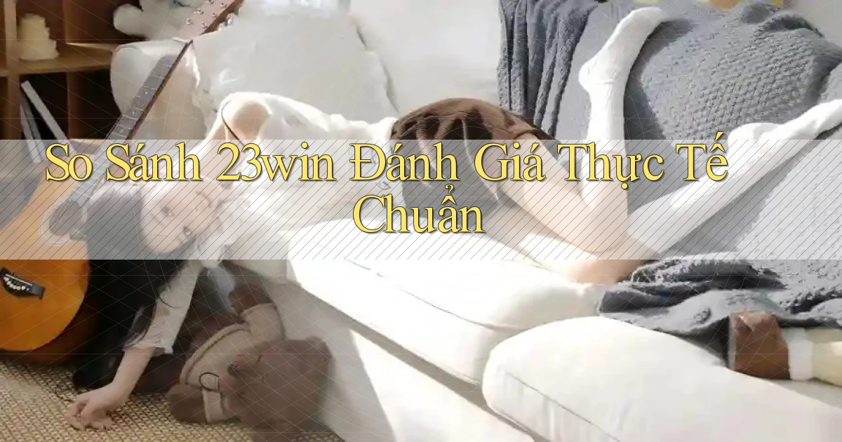 so sánh 23win đánh giá thực tế chuẩn