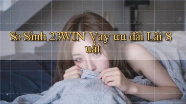 so sánh 23win vay ưu đãi lãi suất