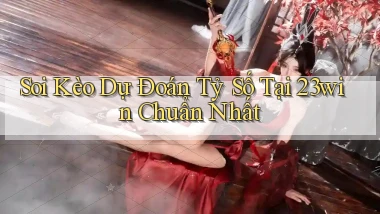 soi kèo dự đoán tỷ số tại 23win chuẩn nhất