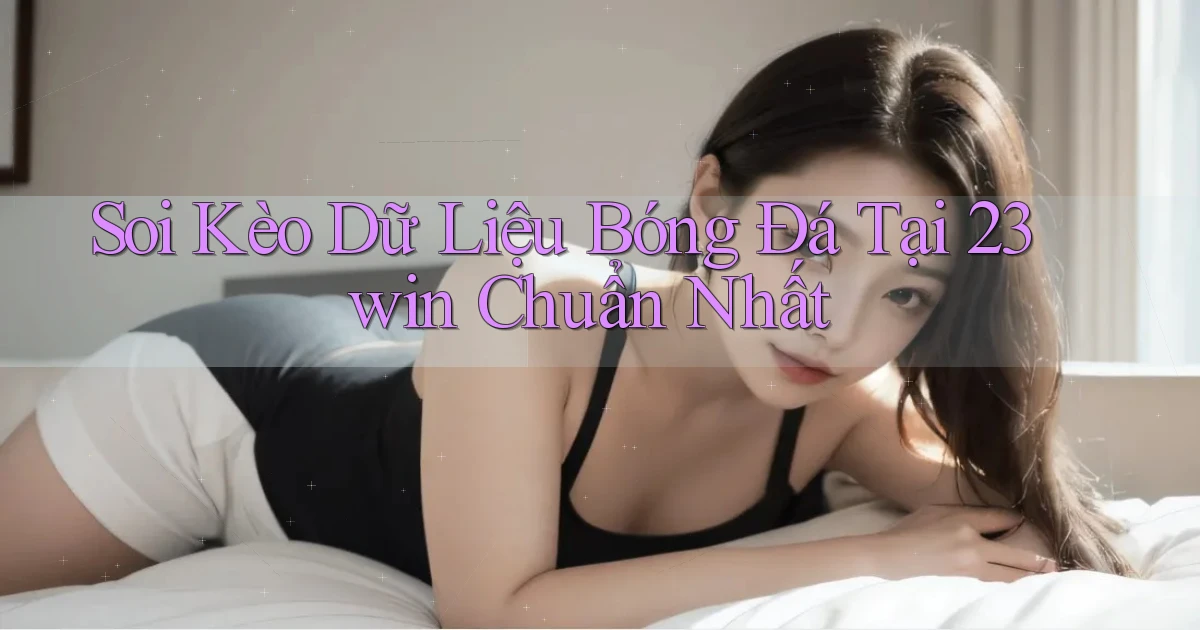 soi kèo dữ liệu bóng đá tại 23win chuẩn nhất