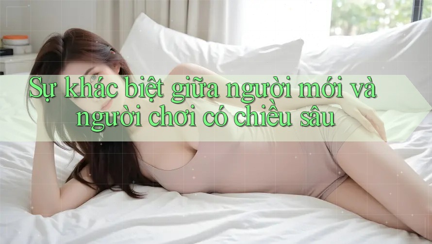 Sự khác biệt giữa người mới và người chơi có chiều sâu