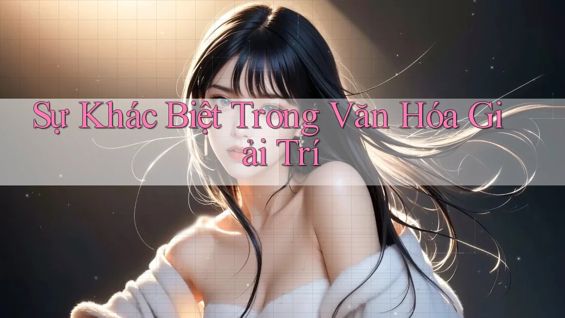 Sự Khác Biệt Trong Văn Hóa Giải Trí Sự Khác Biệt Trong Văn Hóa Giải Trí