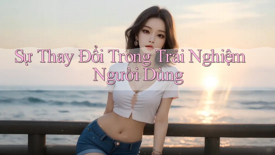 Sự Thay Đổi Trong Trải Nghiệm Người Dùng