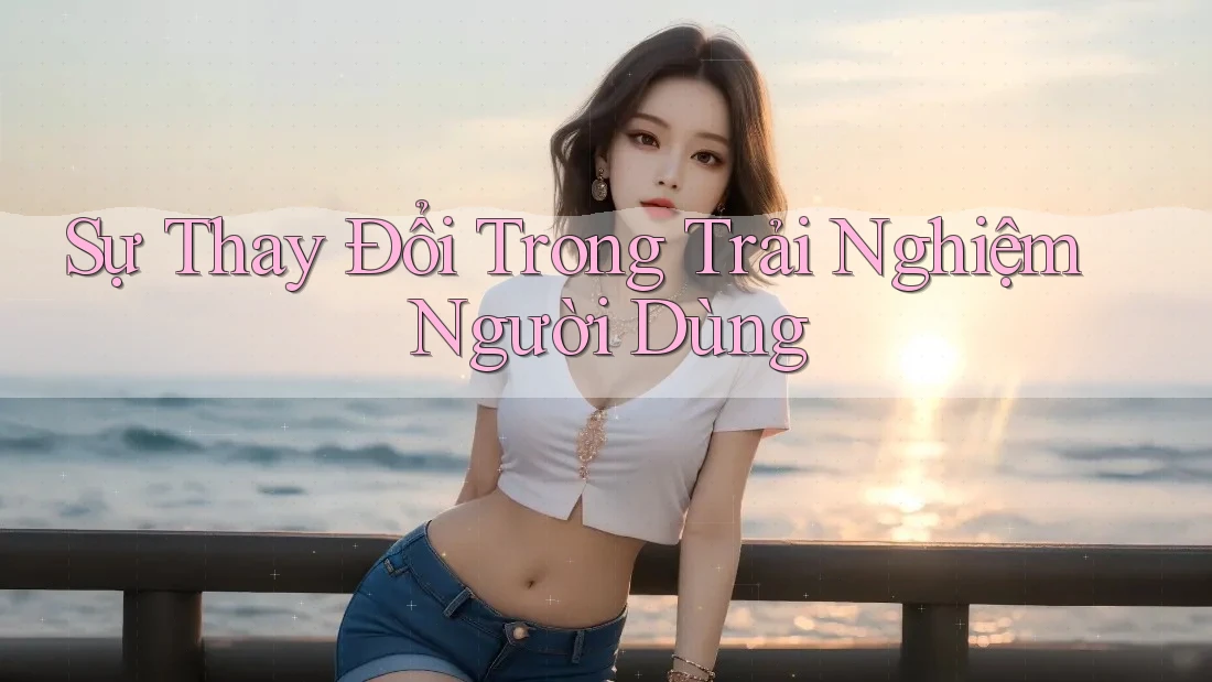 Sự Thay Đổi Trong Trải Nghiệm Người Dùng