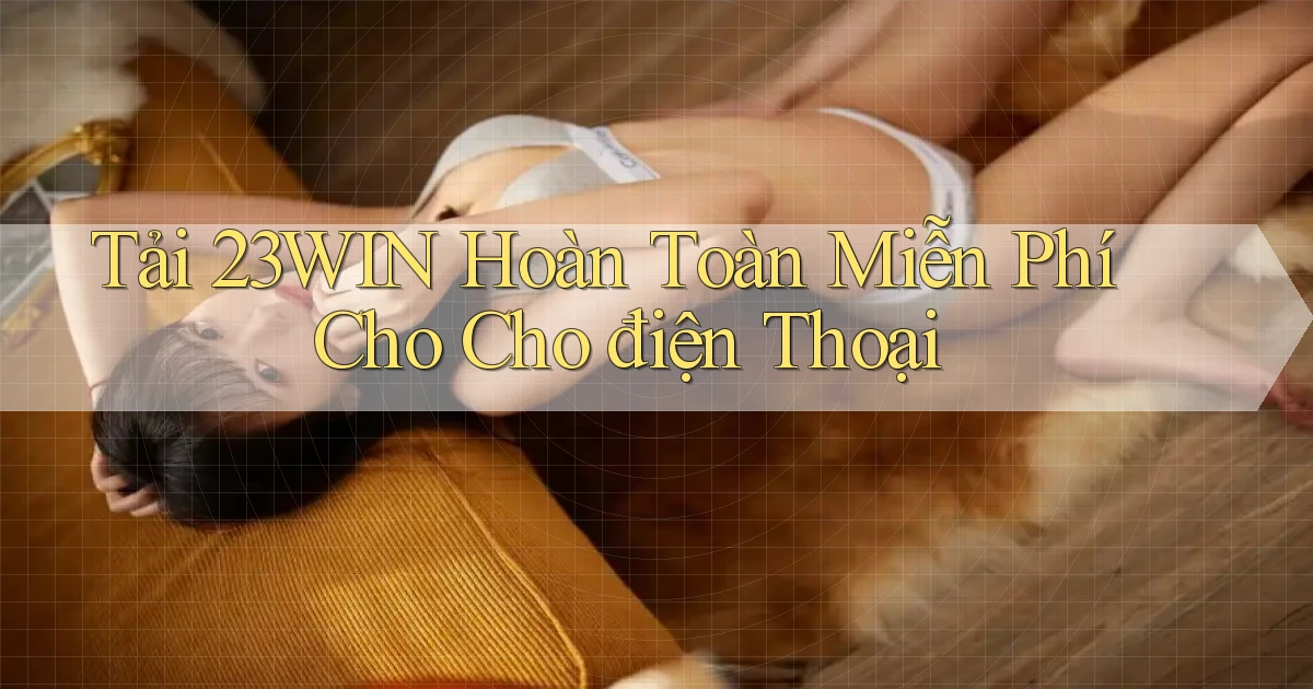 tải 23win hoàn toàn miễn phí cho cho điện thoại