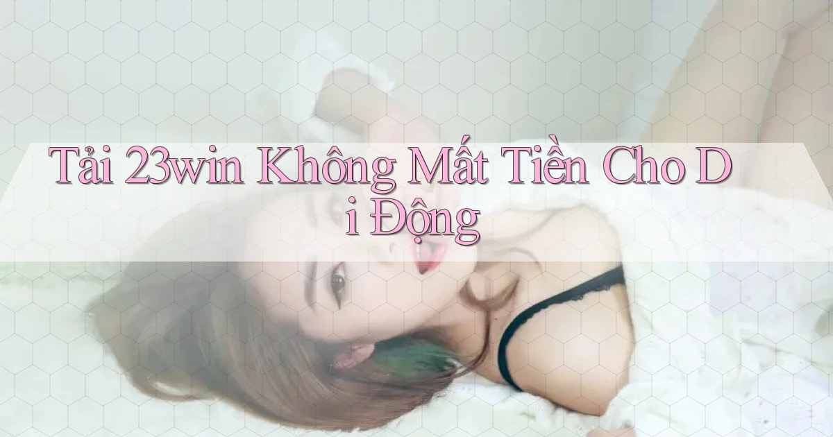 tải 23win không mất tiền cho di động
