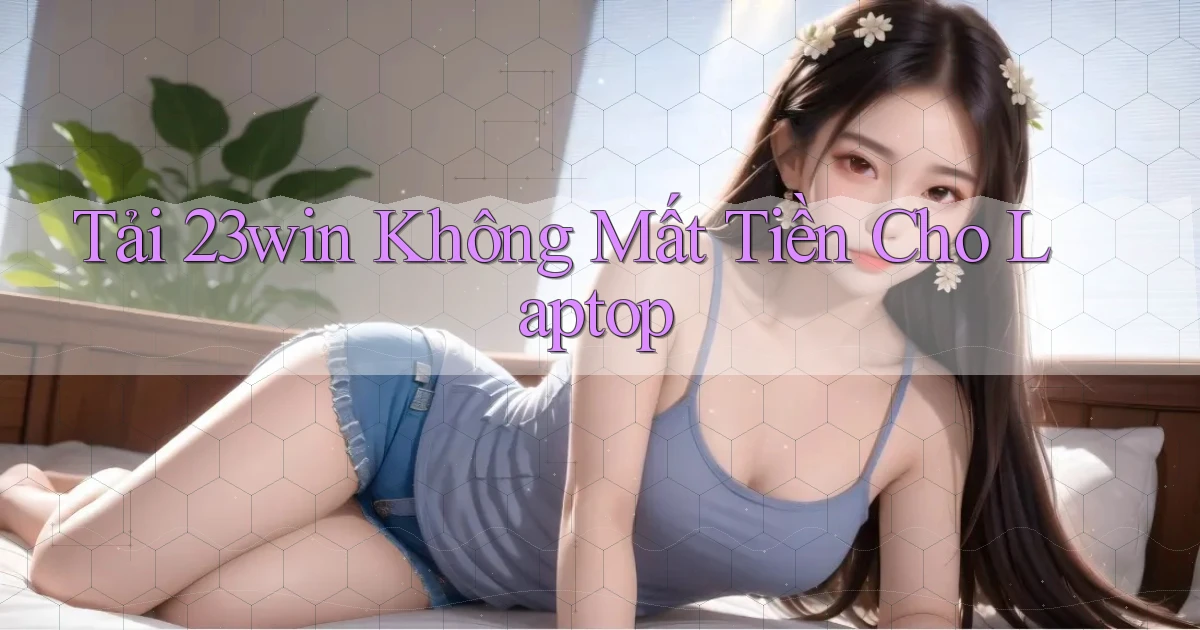 tải 23win không mất tiền cho laptop