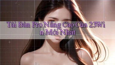 tải bản pro nâng cao của 23win mới nhất