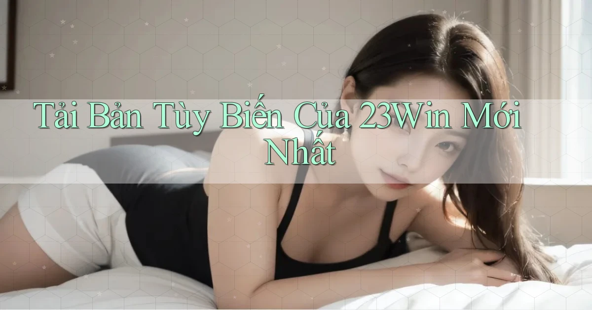 tải bản tùy biến của 23win mới nhất