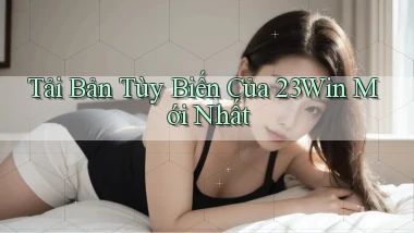 tải bản tùy biến của 23win mới nhất