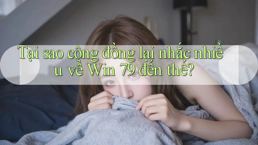 Tại sao cộng đồng lại nhắc nhiều về Win 79 đến thế?