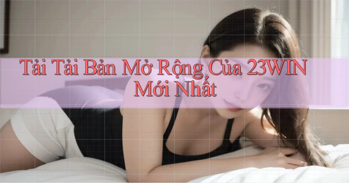tải tải bản mở rộng của 23win mới nhất
