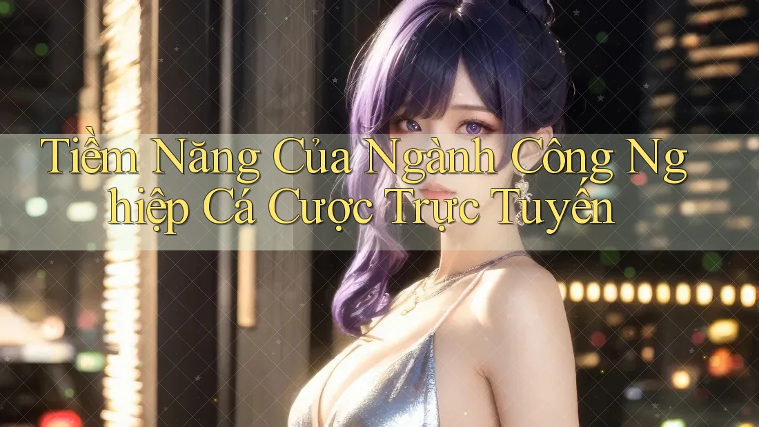 Tiềm Năng Của Ngành Công Nghiệp Cá Cược Trực Tuyến