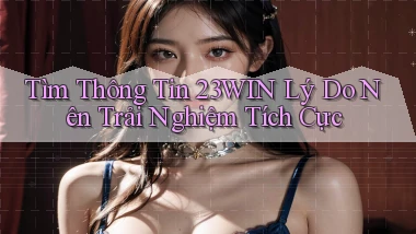 tìm thông tin 23win lý do nên trải nghiệm tích cực