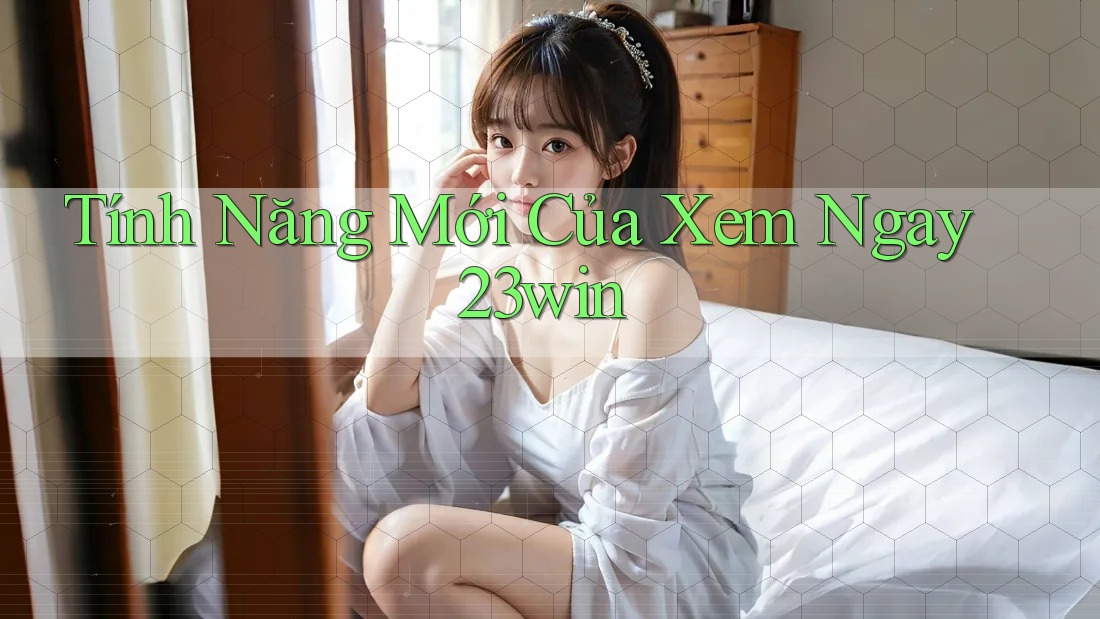 Tính Năng Mới Của Xem Ngay 23win