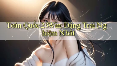 toàn quốc 23win đáng trải nghiệm nhất