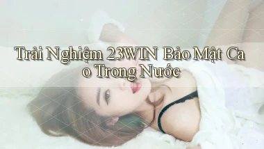 trải nghiệm 23win bảo mật cao trong nước