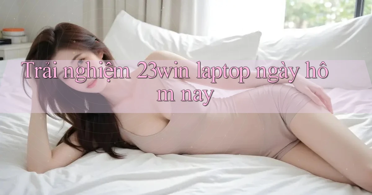 trải nghiệm 23win laptop ngày hôm nay