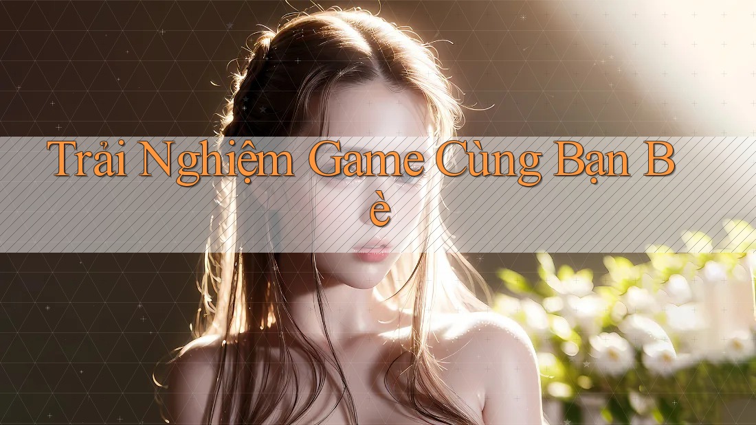 Trải Nghiệm Game Cùng Bạn Bè