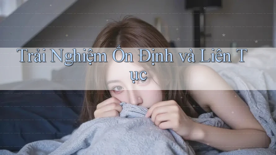 Trải Nghiệm Ổn Định và Liên Tục