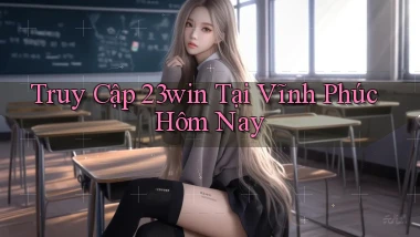 truy cập 23win tại Vĩnh Phúc hôm nay