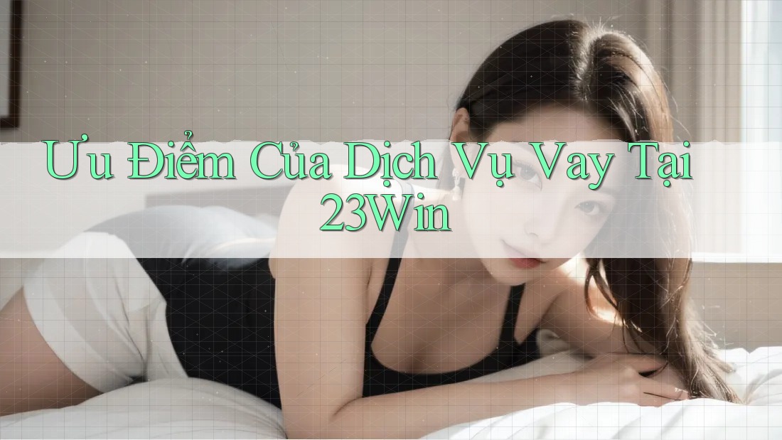 Ưu Điểm Của Dịch Vụ Vay Tại 23Win Ưu Điểm Của Dịch Vụ Vay Tại 23Win