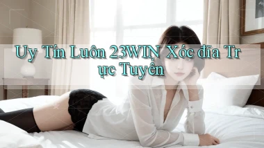 uy tín luôn 23win xóc đĩa trực tuyến