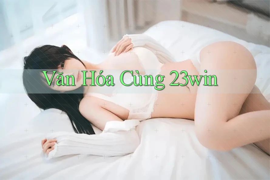 Văn Hóa Cùng 23win Văn Hóa Cùng 23win