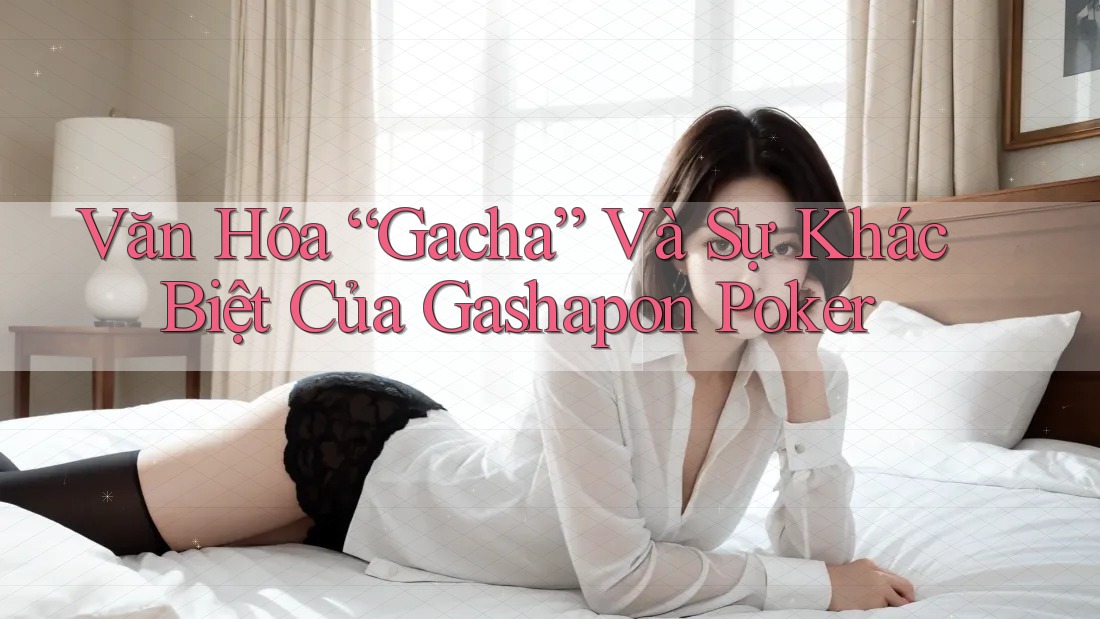 Văn Hóa “Gacha” Và Sự Khác Biệt Của Gashapon Poker