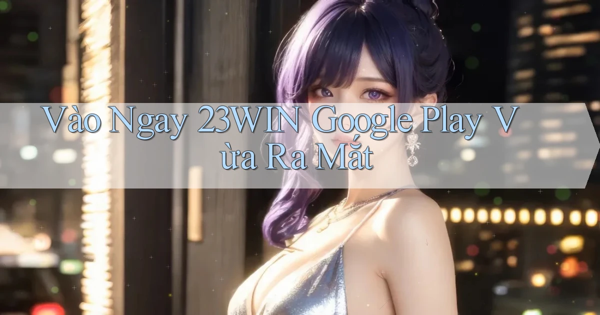 vào ngay 23win google play vừa ra mắt