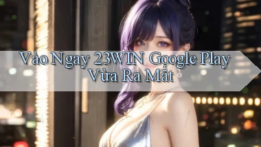 vào ngay 23win google play vừa ra mắt