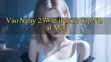 vào ngay 23win iphone cập nhật mới