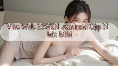 vào web 23win android cập nhật mới