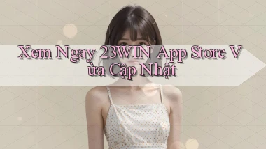 xem ngay 23win app store vừa cập nhật